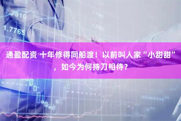 通盈配资 十年修得同船渡！以前叫人家“小甜甜”，如今为何持刀相待？