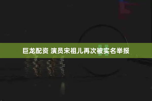巨龙配资 演员宋祖儿再次被实名举报