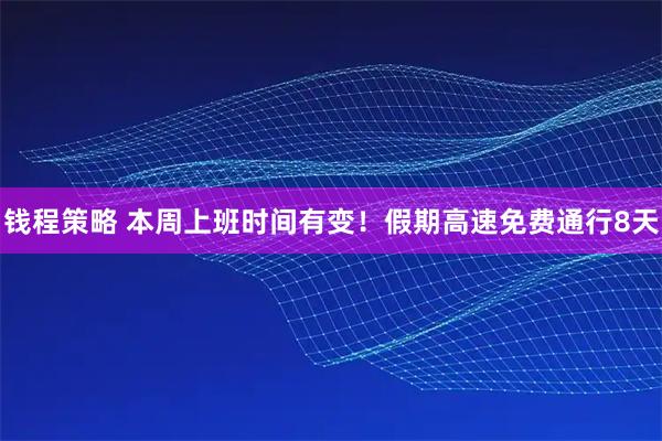 钱程策略 本周上班时间有变！假期高速免费通行8天