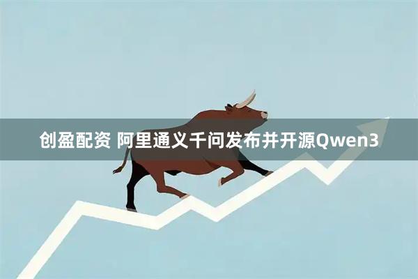 创盈配资 阿里通义千问发布并开源Qwen3