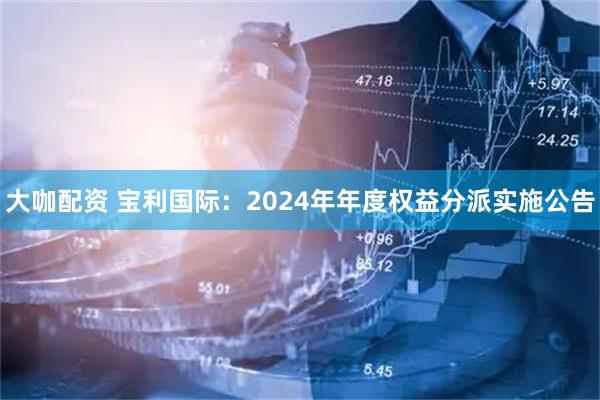 大咖配资 宝利国际：2024年年度权益分派实施公告