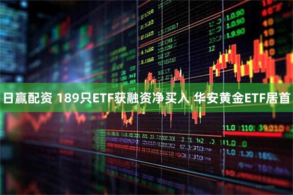 日赢配资 189只ETF获融资净买入 华安黄金ETF居首