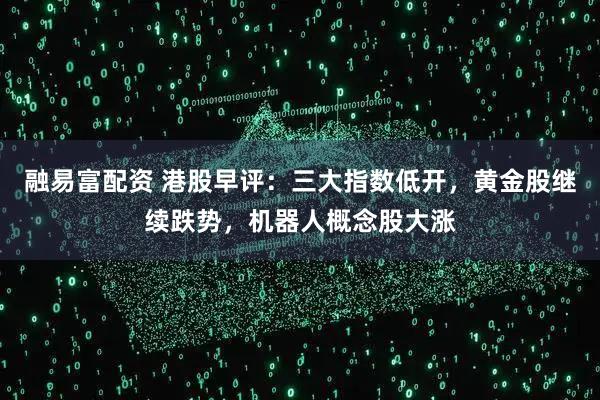 融易富配资 港股早评：三大指数低开，黄金股继续跌势，机器人概念股大涨