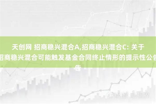 天创网 招商稳兴混合A,招商稳兴混合C: 关于招商稳兴混合可能触发基金合同终止情形的提示性公告