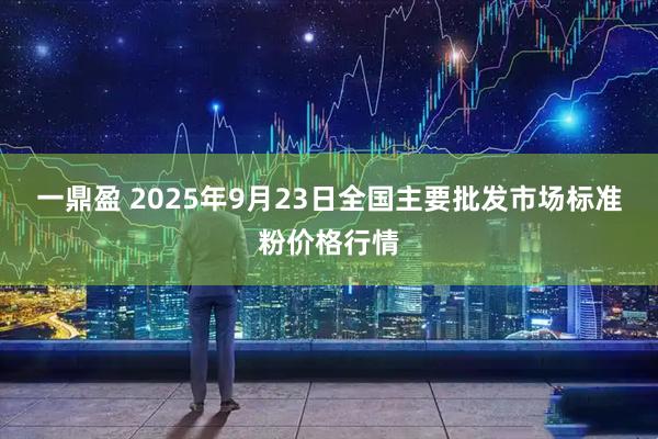 一鼎盈 2025年9月23日全国主要批发市场标准粉价格行情