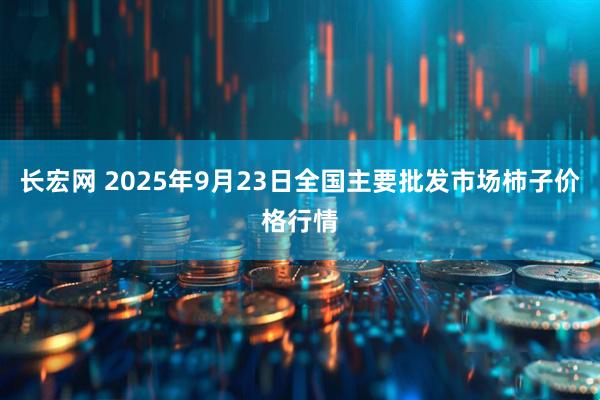 长宏网 2025年9月23日全国主要批发市场柿子价格行情