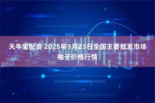 天牛宝配资 2025年9月23日全国主要批发市场柚子价格行情