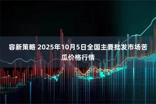 容新策略 2025年10月5日全国主要批发市场苦瓜价格行情