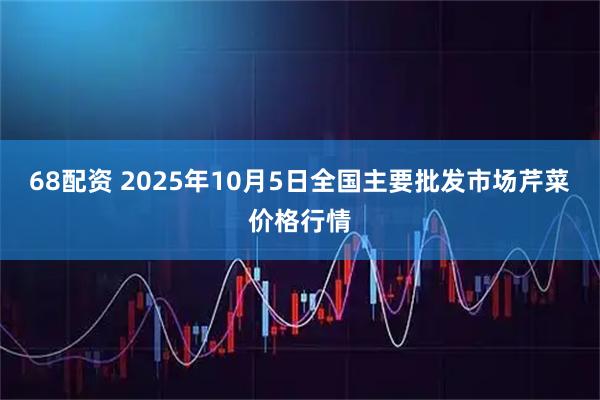 68配资 2025年10月5日全国主要批发市场芹菜价格行情