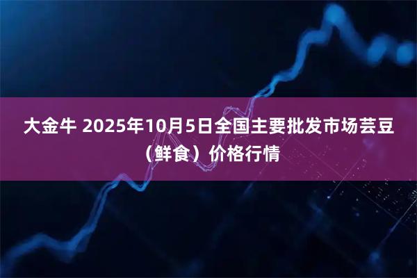 大金牛 2025年10月5日全国主要批发市场芸豆（鲜食）价格行情