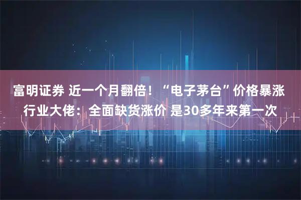 富明证券 近一个月翻倍！“电子茅台”价格暴涨 行业大佬：全面缺货涨价 是30多年来第一次