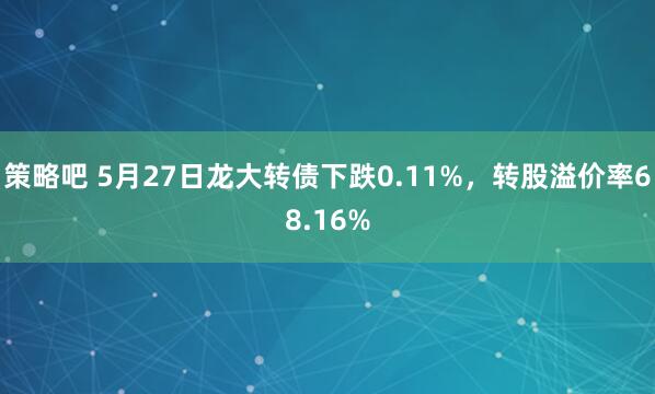 策略吧 5月27日龙大转债下跌0.11%，转股溢价率68.16%