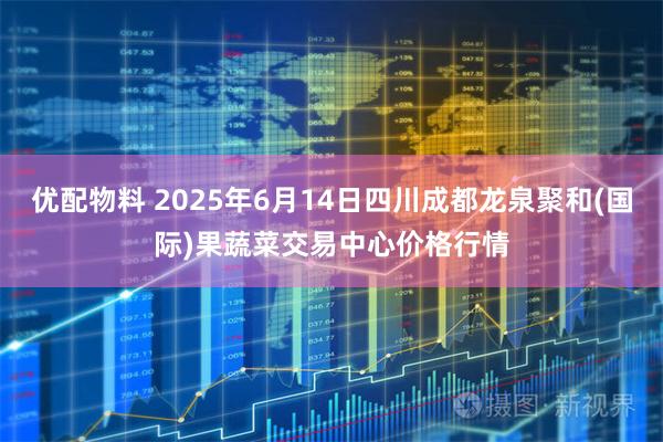 优配物料 2025年6月14日四川成都龙泉聚和(国际)果蔬菜交易中心价格行情
