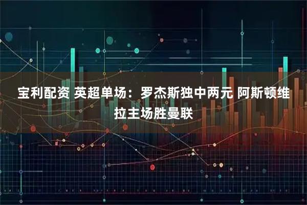 宝利配资 英超单场：罗杰斯独中两元 阿斯顿维拉主场胜曼联