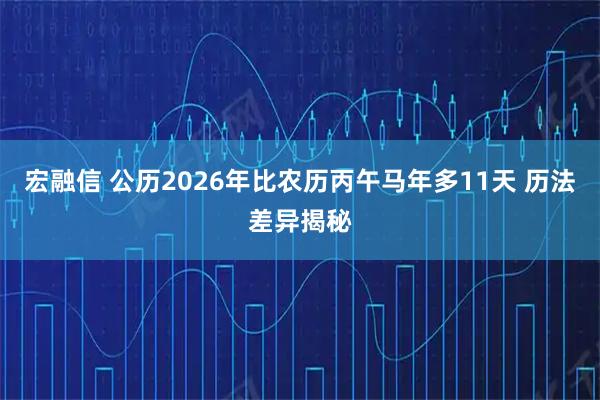 宏融信 公历2026年比农历丙午马年多11天 历法差异揭秘