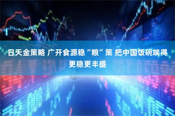 日天金策略 广开食源稳“粮”策 把中国饭碗端得更稳更丰盛