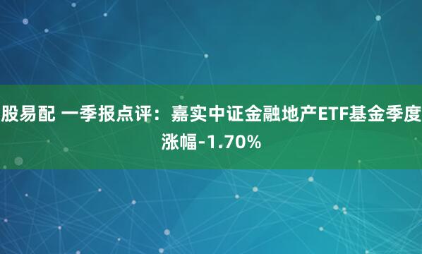 股易配 一季报点评：嘉实中证金融地产ETF基金季度涨幅-1.70%