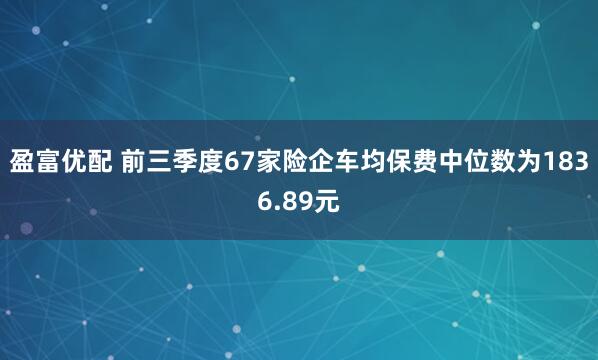 盈富优配 前三季度67家险企车均保费中位数为1836.89元