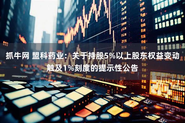 抓牛网 盟科药业：关于持股5%以上股东权益变动触及1%刻度的提示性公告