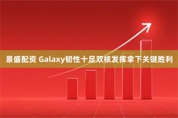 景盛配资 Galaxy韧性十足双核发挥拿下关键胜利