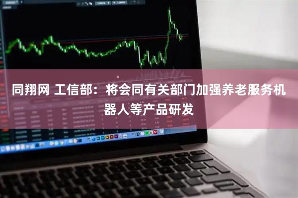 同翔网 工信部：将会同有关部门加强养老服务机器人等产品研发