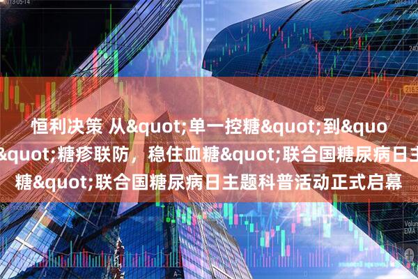 恒利决策 从"单一控糖"到"多病共管"！"糖疹联防，稳住血糖"联合国糖尿病日主题科普活动正式启幕