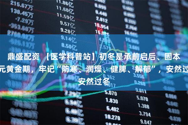 鼎盛配资 【医学科普站】初冬是承前启后、固本培元黄金期，牢记“防寒、润燥、健脾、解郁”，安然过冬