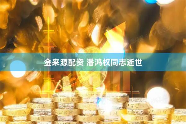 金来源配资 潘鸿权同志逝世