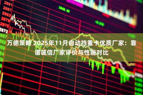 万德策略 2025年11月自动挡重卡优质厂家：靠谱诚信厂家评价与性能对比