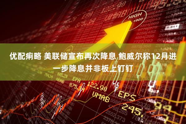 优配痢略 美联储宣布再次降息 鲍威尔称12月进一步降息并非板上钉钉