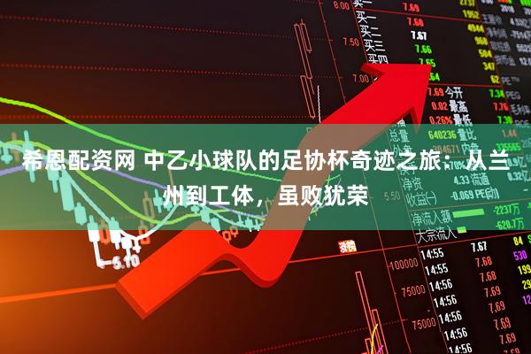 希恩配资网 中乙小球队的足协杯奇迹之旅：从兰州到工体，虽败犹荣
