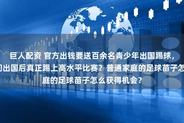 巨人配资 官方出钱要送百余名青少年出国踢球，如何保证他们出国后真正踢上高水平比赛？普通家庭的足球苗子怎么获得机会？