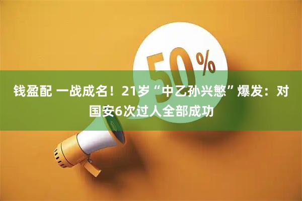 钱盈配 一战成名！21岁“中乙孙兴慜”爆发：对国安6次过人全部成功